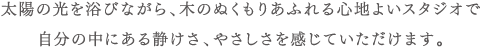 太陽の光を浴びながら、木のぬくもりあふれる心地よいスタジオで自分の中にある静けさ、やさしさを感じていただけます。